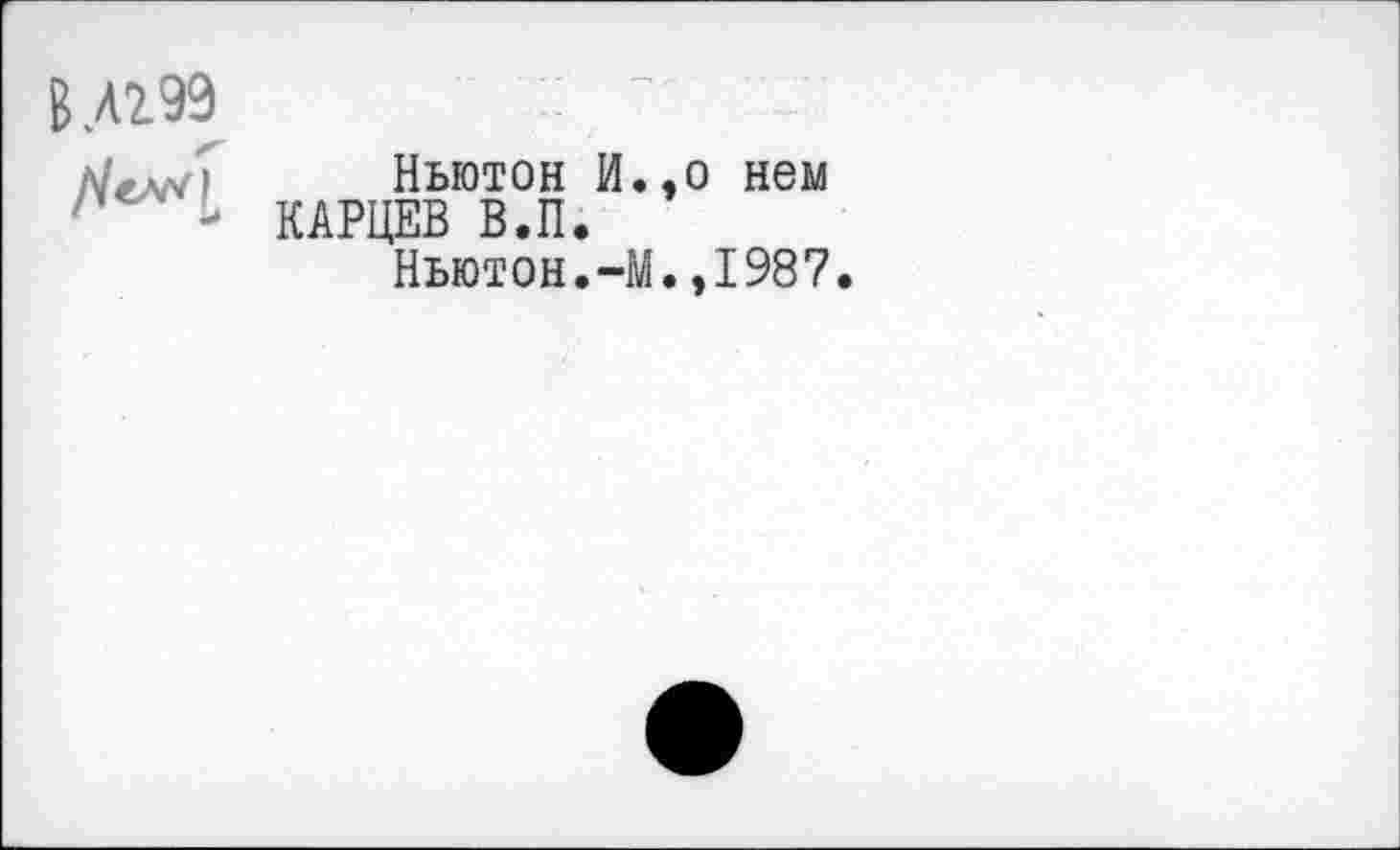 ﻿В.Л2.99
Ньютон И.,о нем КАРЦЕВ В.П.
Ньютон.-М.,1987.